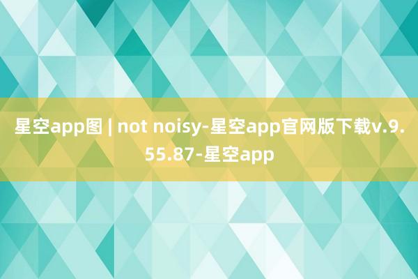 星空app图 | not noisy-星空app官网版下载v.9.55.87-星空app