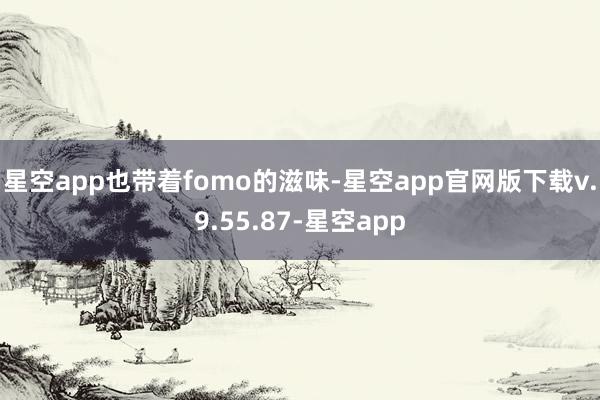 星空app也带着fomo的滋味-星空app官网版下载v.9.55.87-星空app