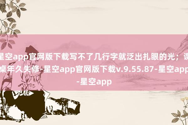 星空app官网版下载写不了几行字就泛出扎眼的光；课桌年久失修-星空app官网版下载v.9.55.87-星空app