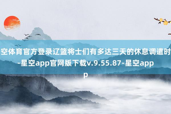 星空体育官方登录辽篮将士们有多达三天的休息调遣时刻-星空app官网版下载v.9.55.87-星空app