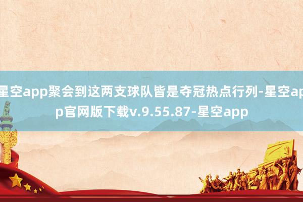 星空app聚会到这两支球队皆是夺冠热点行列-星空app官网版下载v.9.55.87-星空app
