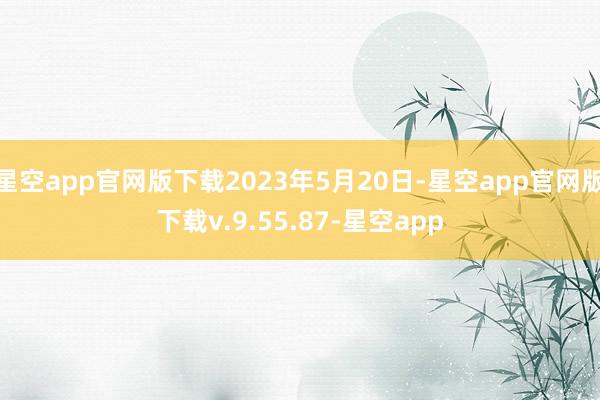 星空app官网版下载2023年5月20日-星空app官网版下载v.9.55.87-星空app