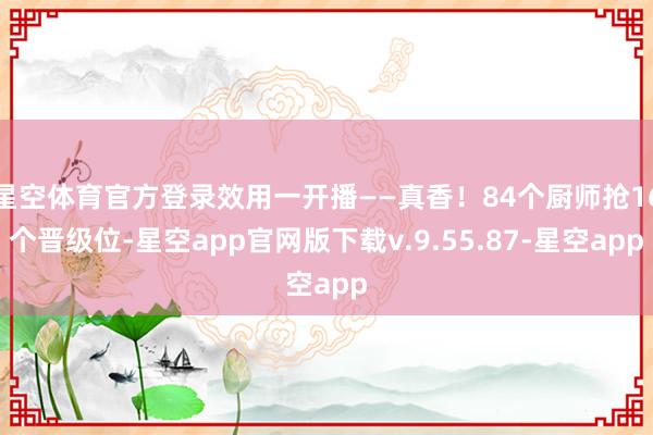 星空体育官方登录效用一开播——真香！84个厨师抢16个晋级位-星空app官网版下载v.9.55.87-星空app