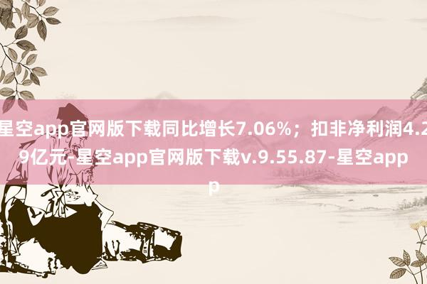 星空app官网版下载同比增长7.06%；扣非净利润4.29亿元-星空app官网版下载v.9.55.87-星空app