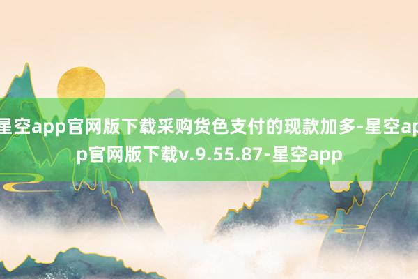 星空app官网版下载采购货色支付的现款加多-星空app官网版下载v.9.55.87-星空app