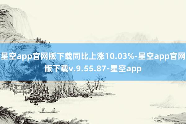 星空app官网版下载同比上涨10.03%-星空app官网版下载v.9.55.87-星空app