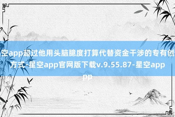 星空app超过他用头脑臆度打算代替资金干涉的专有创作方式-星空app官网版下载v.9.55.87-星空app