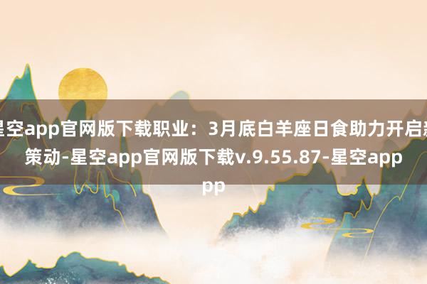 星空app官网版下载职业：3月底白羊座日食助力开启新策动-星空app官网版下载v.9.55.87-星空app