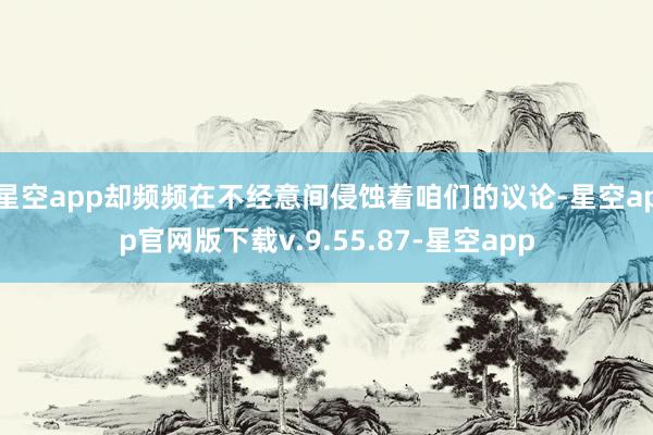 星空app却频频在不经意间侵蚀着咱们的议论-星空app官网版下载v.9.55.87-星空app