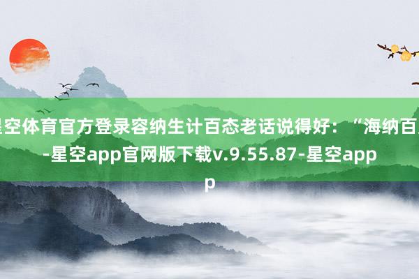 星空体育官方登录容纳生计百态老话说得好：“海纳百川-星空app官网版下载v.9.55.87-星空app
