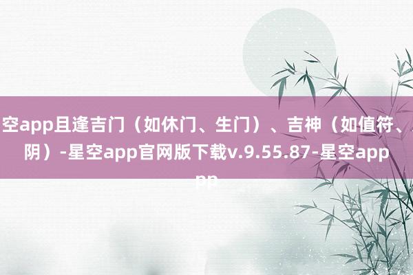 星空app且逢吉门（如休门、生门）、吉神（如值符、太阴）-星空app官网版下载v.9.55.87-星空app