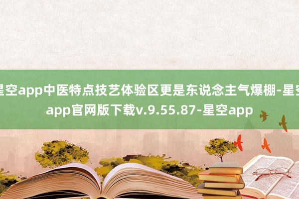 星空app中医特点技艺体验区更是东说念主气爆棚-星空app官网版下载v.9.55.87-星空app