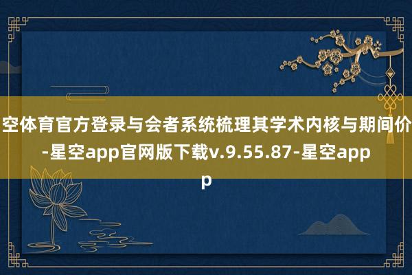 星空体育官方登录与会者系统梳理其学术内核与期间价值-星空app官网版下载v.9.55.87-星空app