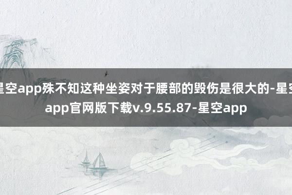星空app殊不知这种坐姿对于腰部的毁伤是很大的-星空app官网版下载v.9.55.87-星空app