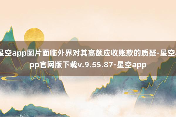 星空app图片面临外界对其高额应收账款的质疑-星空app官网版下载v.9.55.87-星空app