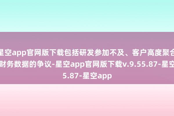 星空app官网版下载包括研发参加不及、客户高度聚合以及财务数据的争议-星空app官网版下载v.9.55.87-星空app