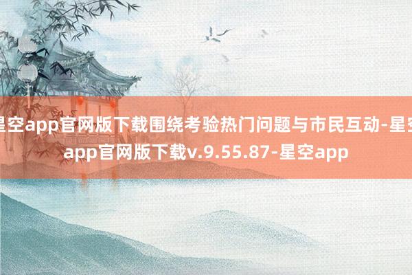 星空app官网版下载围绕考验热门问题与市民互动-星空app官网版下载v.9.55.87-星空app
