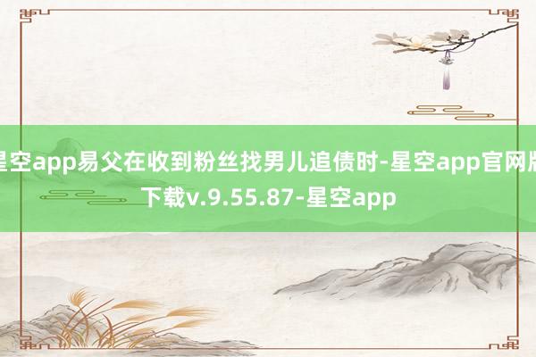 星空app易父在收到粉丝找男儿追债时-星空app官网版下载v.9.55.87-星空app