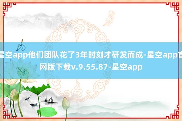 星空app他们团队花了3年时刻才研发而成-星空app官网版下载v.9.55.87-星空app