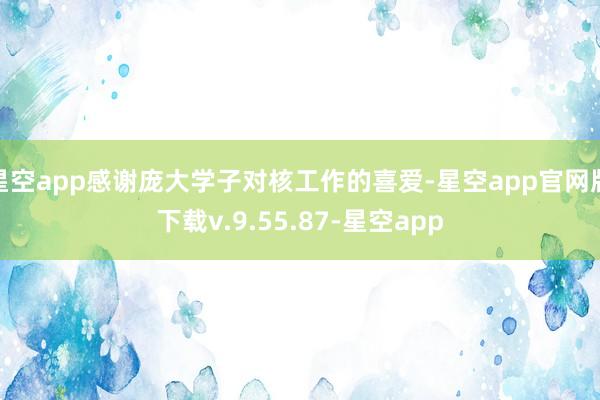 星空app感谢庞大学子对核工作的喜爱-星空app官网版下载v.9.55.87-星空app