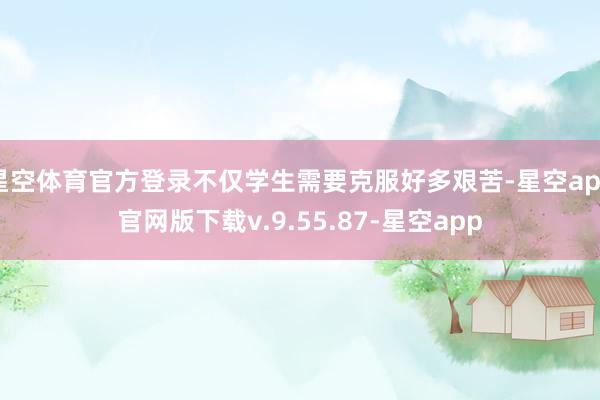 星空体育官方登录不仅学生需要克服好多艰苦-星空app官网版下载v.9.55.87-星空app