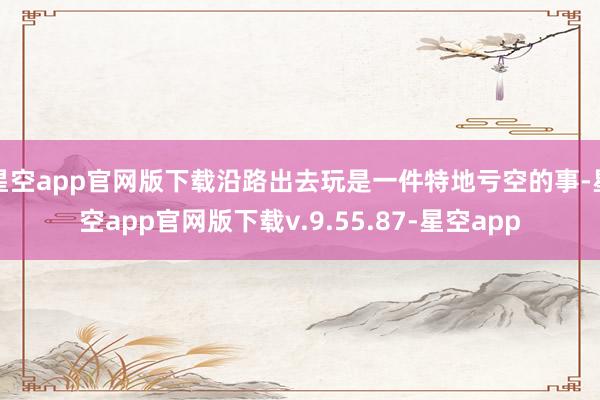 星空app官网版下载沿路出去玩是一件特地亏空的事-星空app官网版下载v.9.55.87-星空app
