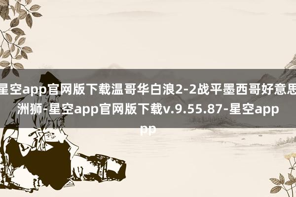 星空app官网版下载温哥华白浪2-2战平墨西哥好意思洲狮-星空app官网版下载v.9.55.87-星空app