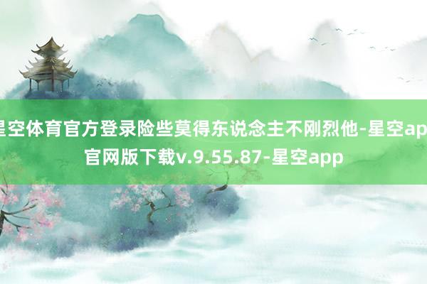 星空体育官方登录险些莫得东说念主不刚烈他-星空app官网版下载v.9.55.87-星空app