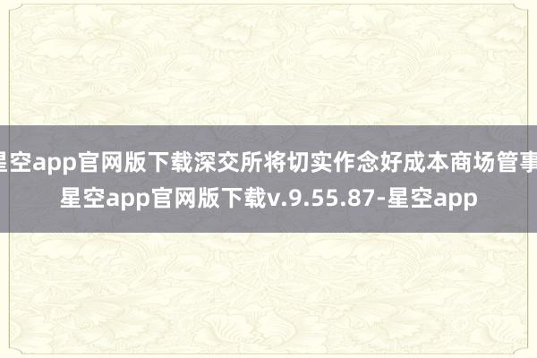星空app官网版下载深交所将切实作念好成本商场管事-星空app官网版下载v.9.55.87-星空app