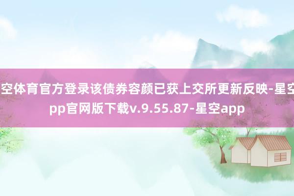 星空体育官方登录该债券容颜已获上交所更新反映-星空app官网版下载v.9.55.87-星空app