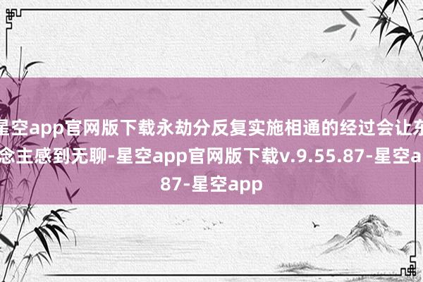 星空app官网版下载永劫分反复实施相通的经过会让东说念主感到无聊-星空app官网版下载v.9.55.87-星空app