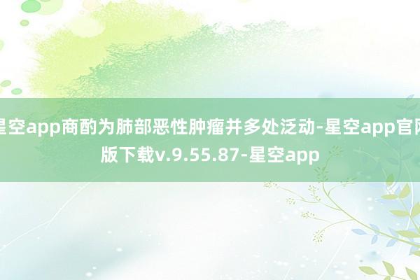 星空app商酌为肺部恶性肿瘤并多处泛动-星空app官网版下载v.9.55.87-星空app