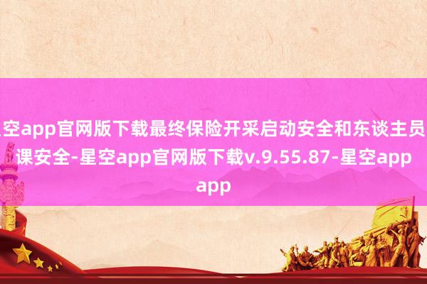 星空app官网版下载最终保险开采启动安全和东谈主员功课安全-星空app官网版下载v.9.55.87-星空app