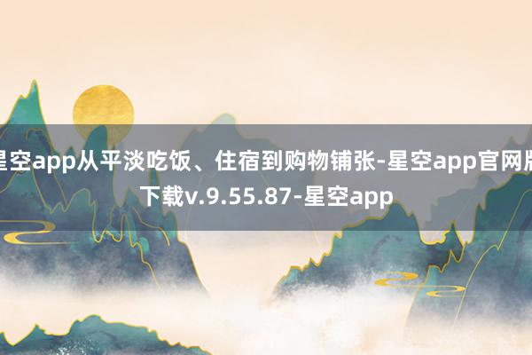 星空app从平淡吃饭、住宿到购物铺张-星空app官网版下载v.9.55.87-星空app