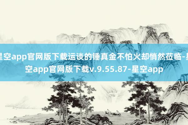星空app官网版下载运谈的锤真金不怕火却悄然莅临-星空app官网版下载v.9.55.87-星空app