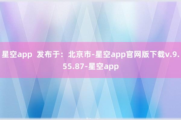 星空app  发布于：北京市-星空app官网版下载v.9.55.87-星空app