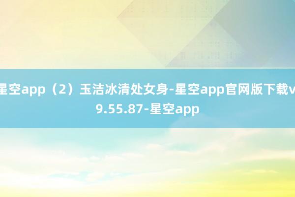星空app（2）玉洁冰清处女身-星空app官网版下载v.9.55.87-星空app