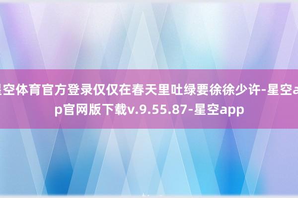 星空体育官方登录仅仅在春天里吐绿要徐徐少许-星空app官网版下载v.9.55.87-星空app