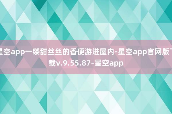 星空app一缕甜丝丝的香便游进屋内-星空app官网版下载v.9.55.87-星空app