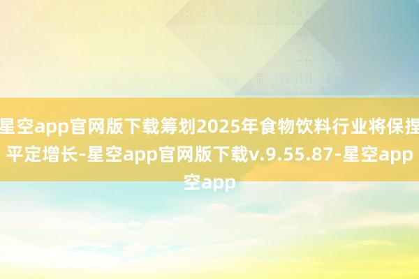 星空app官网版下载筹划2025年食物饮料行业将保捏平定增长-星空app官网版下载v.9.55.87-星空app