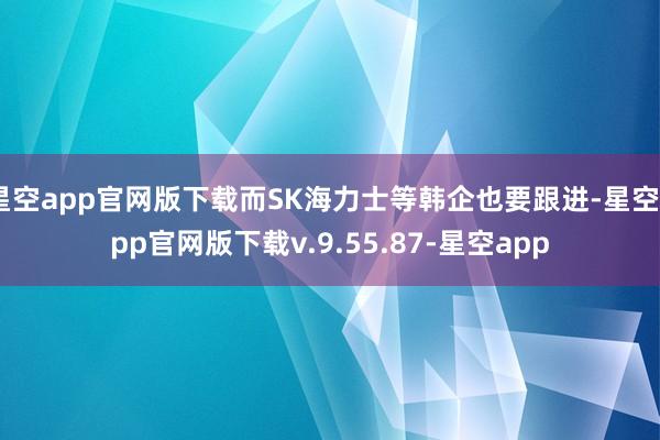 星空app官网版下载而SK海力士等韩企也要跟进-星空app官网版下载v.9.55.87-星空app