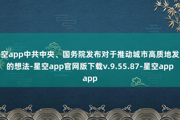 星空app中共中央、国务院发布对于推动城市高质地发展的想法-星空app官网版下载v.9.55.87-星空app