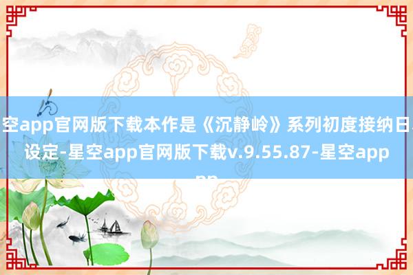 星空app官网版下载本作是《沉静岭》系列初度接纳日本设定-星空app官网版下载v.9.55.87-星空app