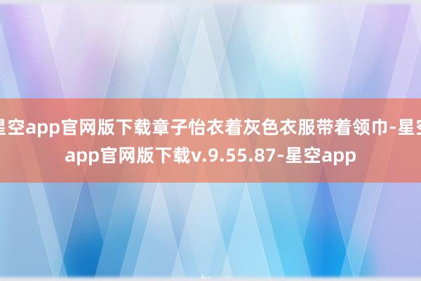 星空app官网版下载章子怡衣着灰色衣服带着领巾-星空app官网版下载v.9.55.87-星空app