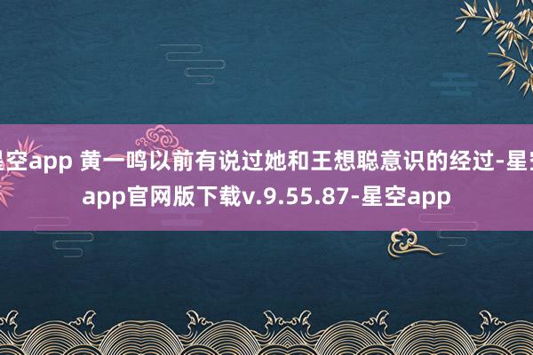 星空app 黄一鸣以前有说过她和王想聪意识的经过-星空app官网版下载v.9.55.87-星空app