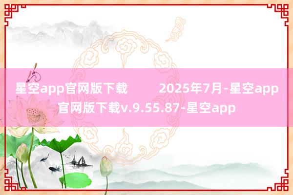 星空app官网版下载         2025年7月-星空app官网版下载v.9.55.87-星空app