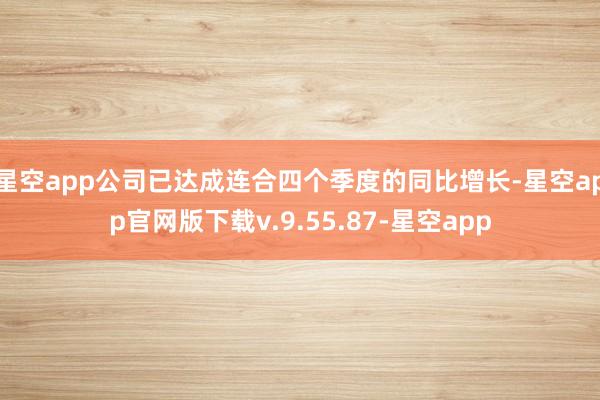 星空app公司已达成连合四个季度的同比增长-星空app官网版下载v.9.55.87-星空app