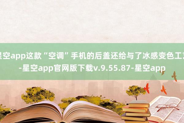 星空app这款“空调”手机的后盖还给与了冰感变色工艺-星空app官网版下载v.9.55.87-星空app
