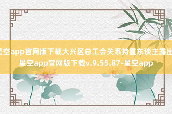 星空app官网版下载大兴区总工会关系持重东谈主露出-星空app官网版下载v.9.55.87-星空app