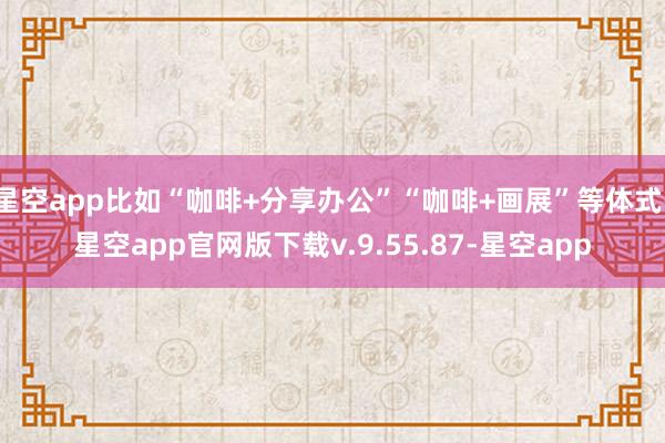 星空app比如“咖啡+分享办公”“咖啡+画展”等体式-星空app官网版下载v.9.55.87-星空app